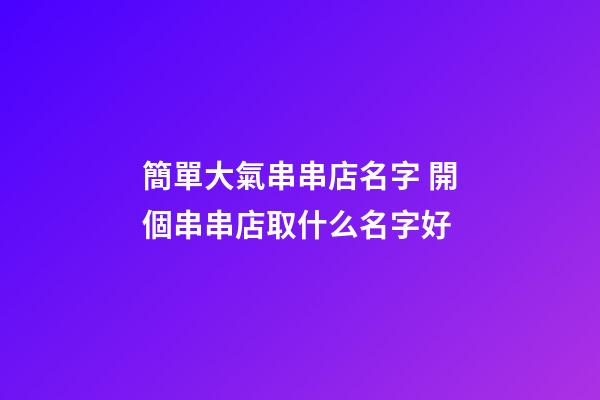 簡單大氣串串店名字 開個串串店取什么名字好-第1張-店鋪起名-玄機派